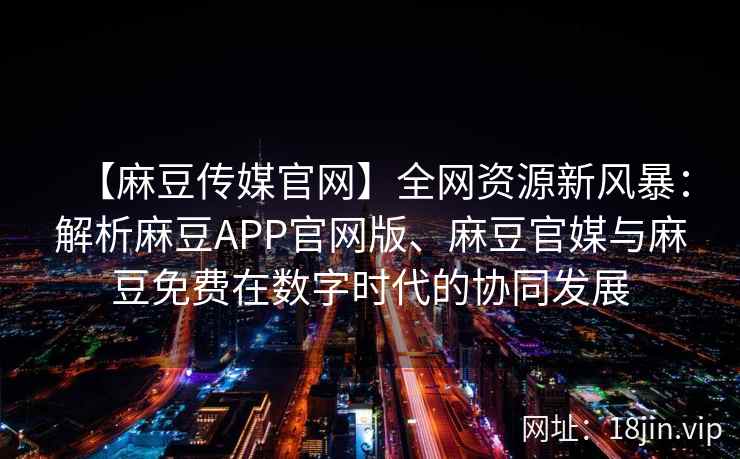 【麻豆传媒官网】全网资源新风暴：解析麻豆APP官网版、麻豆官媒与麻豆免费在数字时代的协同发展  第2张