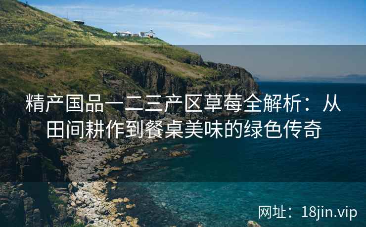 精产国品一二三产区草莓全解析：从田间耕作到餐桌美味的绿色传奇  第2张