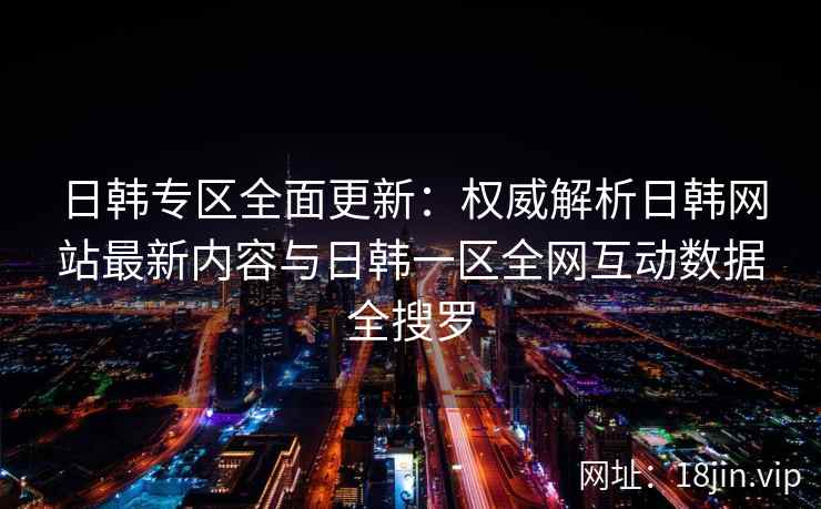 日韩专区全面更新：权威解析日韩网站最新内容与日韩一区全网互动数据全搜罗