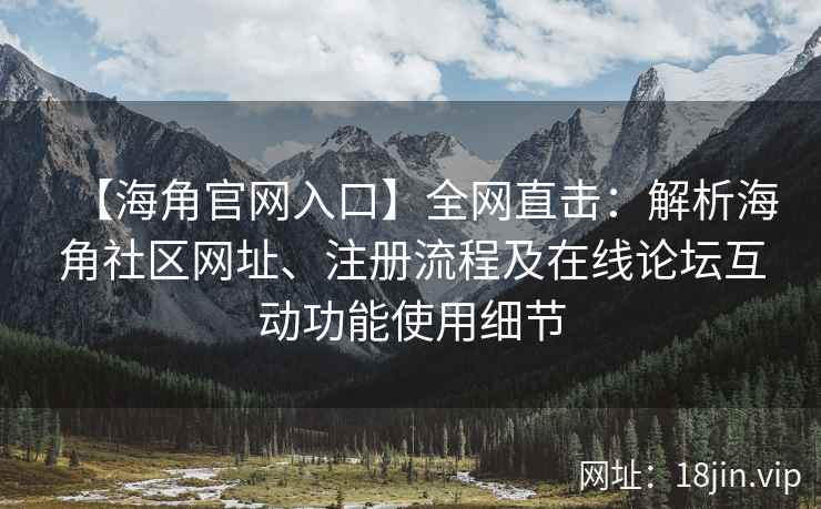【海角官网入口】全网直击：解析海角社区网址、注册流程及在线论坛互动功能使用细节  第2张