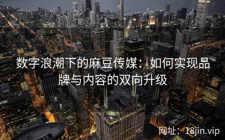 数字浪潮下的麻豆传媒：如何实现品牌与内容的双向升级