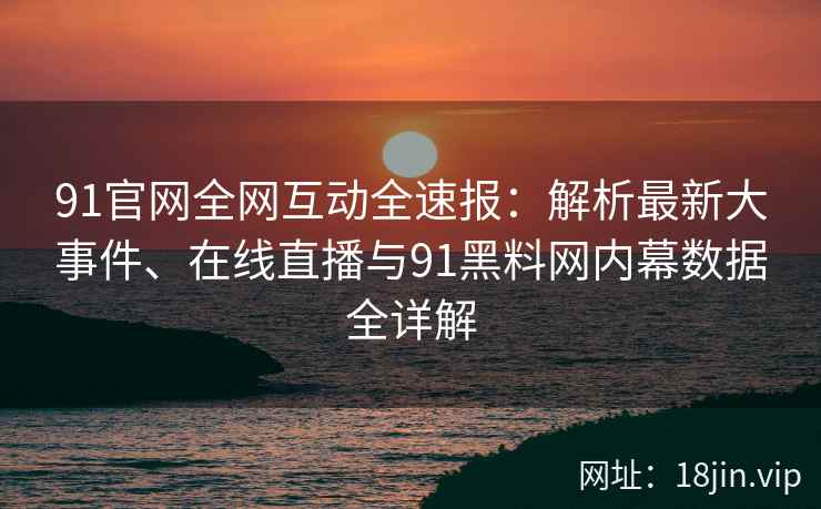 91官网全网互动全速报：解析最新大事件、在线直播与91黑料网内幕数据全详解