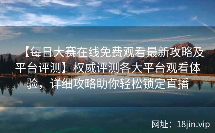【每日大赛在线免费观看最新攻略及平台评测】权威评测各大平台观看体验，详细攻略助你轻松锁定直播