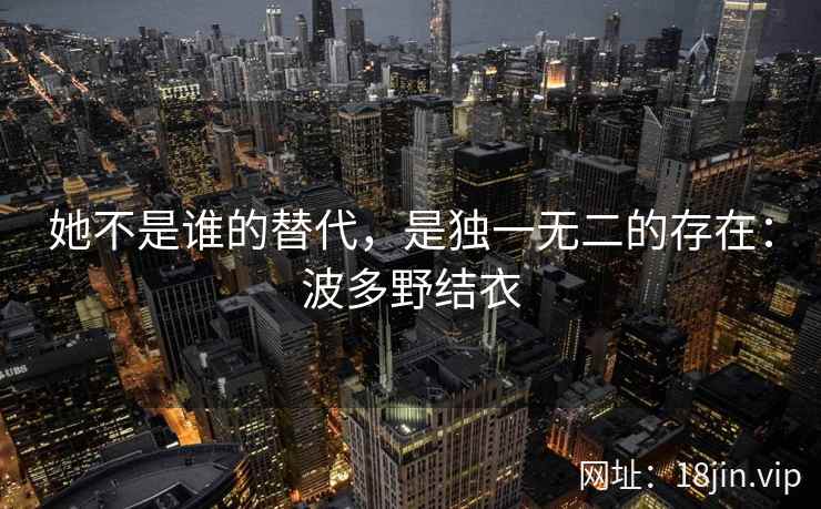 她不是谁的替代，是独一无二的存在：波多野结衣