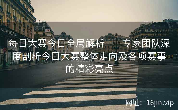 每日大赛今日全局解析——专家团队深度剖析今日大赛整体走向及各项赛事的精彩亮点