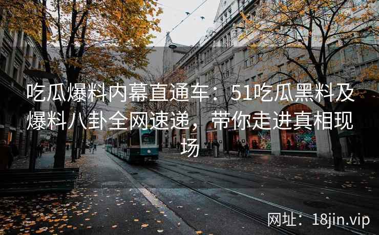 吃瓜爆料内幕直通车：51吃瓜黑料及爆料八卦全网速递，带你走进真相现场