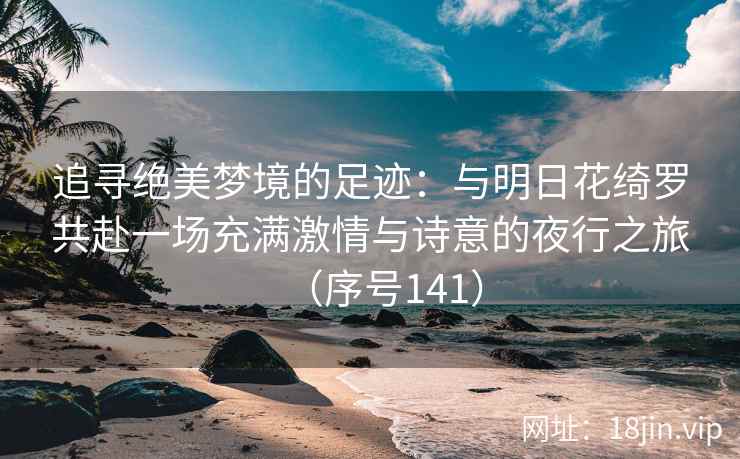追寻绝美梦境的足迹：与明日花绮罗共赴一场充满激情与诗意的夜行之旅（序号141）  第2张