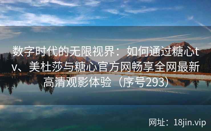 数字时代的无限视界：如何通过糖心tv、美杜莎与糖心官方网畅享全网最新高清观影体验（序号293）