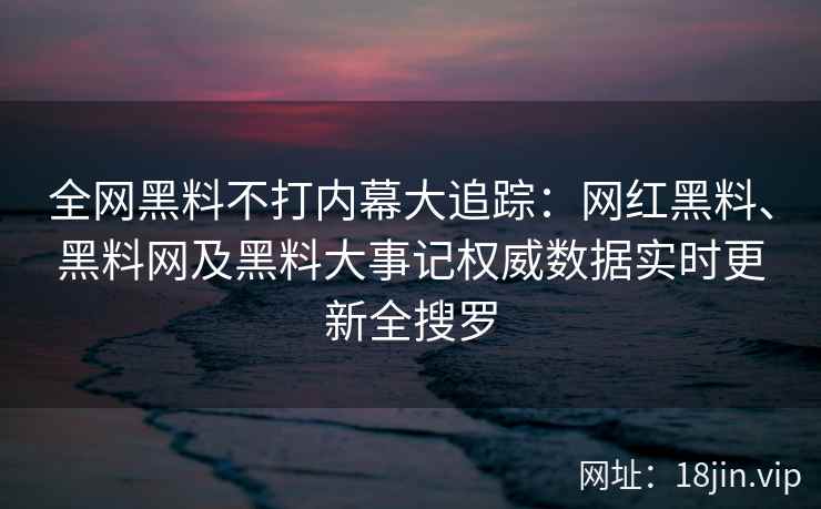 全网黑料不打内幕大追踪：网红黑料、黑料网及黑料大事记权威数据实时更新全搜罗  第1张