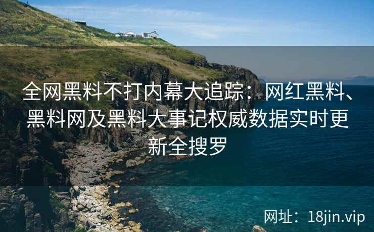 全网黑料不打内幕大追踪：网红黑料、黑料网及黑料大事记权威数据实时更新全搜罗  第2张