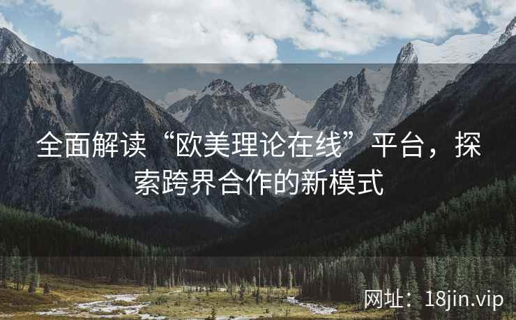 全面解读“欧美理论在线”平台，探索跨界合作的新模式  第2张