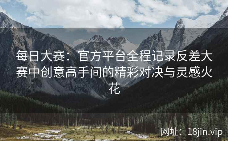 每日大赛：官方平台全程记录反差大赛中创意高手间的精彩对决与灵感火花  第2张