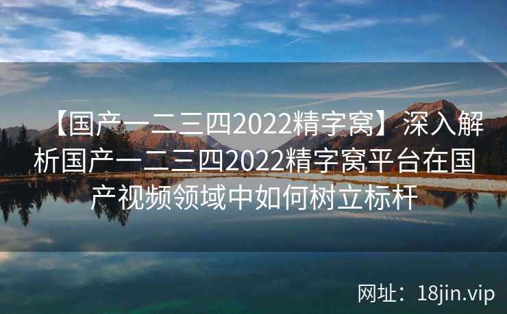 【国产一二三四2022精字窝】深入解析国产一二三四2022精字窝平台在国产视频领域中如何树立标杆  第2张